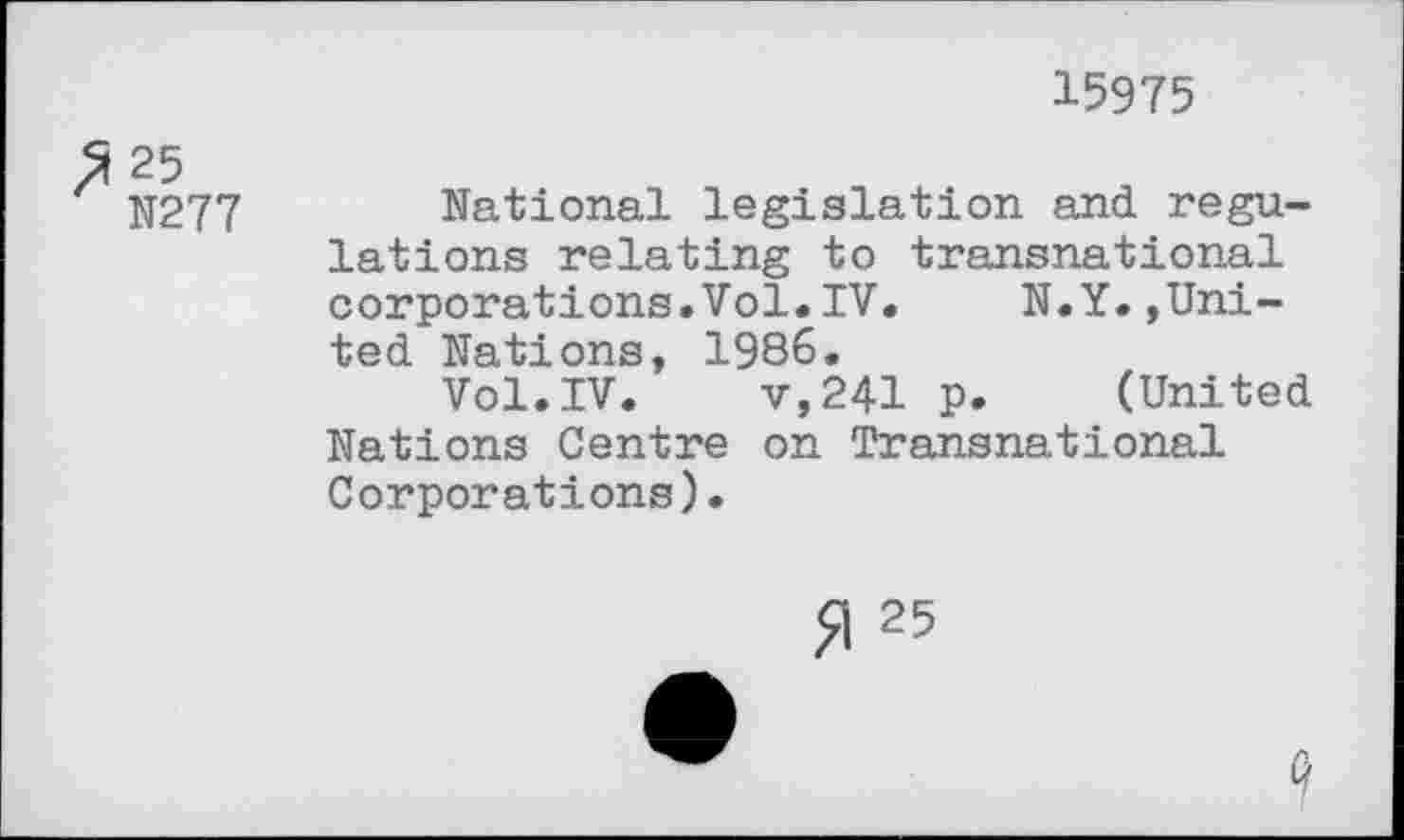 ﻿15975
3 25
N277
National legislation and regulations relating to transnational corporations.Vol.IV. N.Y.»United Nations, 1986.
Vol.IV. v,241 p. (United Nations Centre on Transnational Corporations).
Ji 25